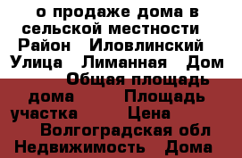 о продаже дома в сельской местности › Район ­ Иловлинский › Улица ­ Лиманная › Дом ­ 38 › Общая площадь дома ­ 50 › Площадь участка ­ 17 › Цена ­ 300 000 - Волгоградская обл. Недвижимость » Дома, коттеджи, дачи продажа   